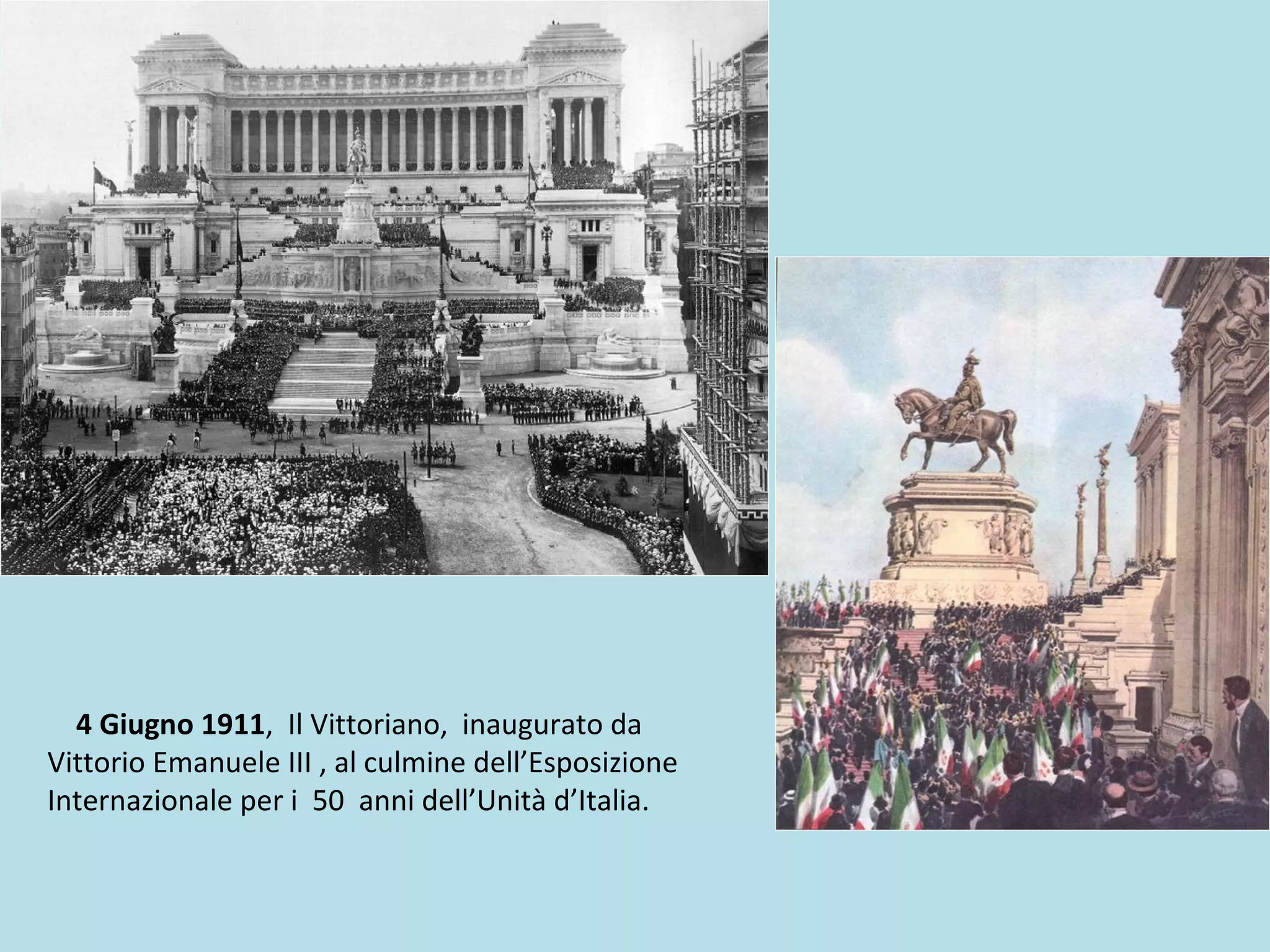 4 Giugno 1911, Il Vittoriano, inaugurato da
Vittorio Emanuele III , al culmine dell’Esposizione
Internazionale per i 50 anni dell’Unità d’Italia.
 