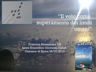 “Il volo come
superamento dei limiti
umani”
Francica Alessandro VA
Liceo Scientifico Giovanni Vailati
Genzano di Roma 06/07/2013
 