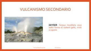 VULCANISMO SECONDARIO
GEYSER: l’acqua riscaldata esce
sotto forma di violenti getti, misti
a vapore.
Prof.ssa Eliana Ermocida IC Chiuduno
 