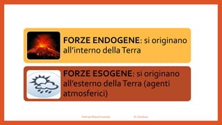 FORZE ENDOGENE: si originano
all’interno dellaTerra
FORZE ESOGENE: si originano
all’esterno dellaTerra (agenti
atmosferici)
Prof.ssa Eliana Ermocida IC Chiuduno
 