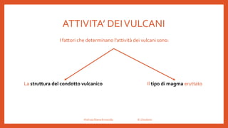 ATTIVITA’ DEIVULCANI
I fattori che determinano l’attività dei vulcani sono:
La struttura del condotto vulcanico Il tipo di magma eruttato
Prof.ssa Eliana Ermocida IC Chiuduno
 