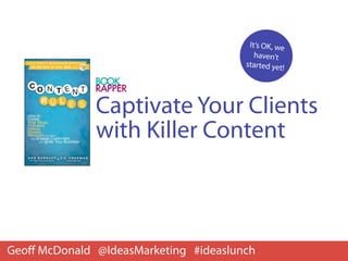 It’s OK, we
                                          haven’t
                                       started yet!




              Captivate Your Clients
              with Killer Content



Geoﬀ McDonald @IdeasMarketing #ideaslunch
 