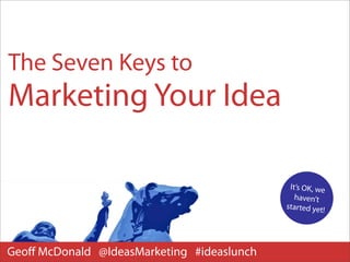 The Seven Keys to
Marketing Your Idea

                                             It’s OK, we
                                               haven’t
                                            started yet!




Geoﬀ McDonald @IdeasMarketing #ideaslunch
 