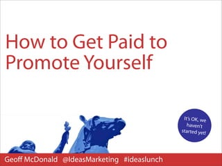 How to Get Paid to
Promote Yourself

                                             It’s OK, we
                                               haven’t
                                            started yet!




Geoﬀ McDonald @IdeasMarketing #ideaslunch
 