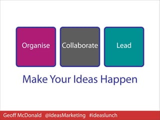 Organise       Collaborate        Lead



      Make Your Ideas Happen


Geoﬀ McDonald @IdeasMarketing #ideaslunch
 