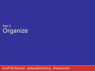 Part 3
Organize




Geoﬀ McDonald @IdeasMarketing #ideaslunch
 