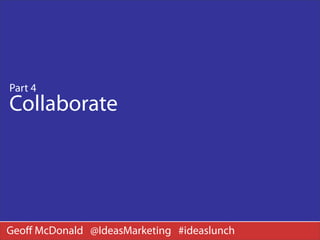 Part 4
Collaborate




Geoﬀ McDonald @IdeasMarketing #ideaslunch
 