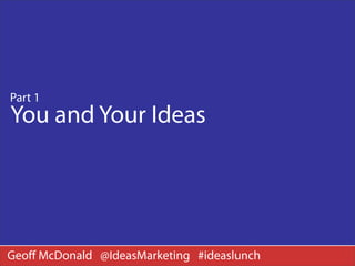 Part 1
You and Your Ideas




Geoﬀ McDonald @IdeasMarketing #ideaslunch
 