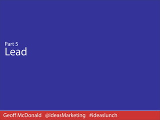 Part 5
Lead




Geoﬀ McDonald @IdeasMarketing #ideaslunch
 
