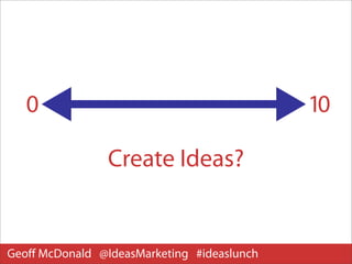 0                                        10

                Create Ideas?


Geoﬀ McDonald @IdeasMarketing #ideaslunch
 