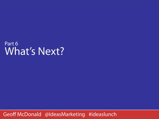 Part 6
What’s Next?




Geoﬀ McDonald @IdeasMarketing #ideaslunch
 