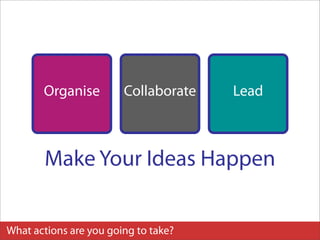Organise         Collaborate   Lead



       Make Your Ideas Happen


What actions are you going to take?
 