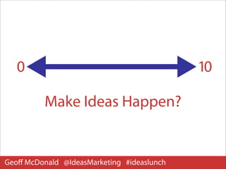 0                                        10

          Make Ideas Happen?


Geoﬀ McDonald @IdeasMarketing #ideaslunch
 