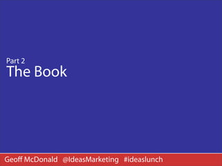 Part 2
The Book




Geoﬀ McDonald @IdeasMarketing #ideaslunch
 