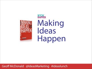 Making
                      Ideas
                      Happen


Geoﬀ McDonald @IdeasMarketing #ideaslunch
 