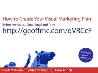 How to Create Your Visual Marketing Plan
Before we start... Download and Print

http://geoﬀmc.com/qVRCcF

                                             It’s OK, we
                                               haven’t
                                            started yet!




Geoﬀ McDonald @IdeasMarketing #ideaslunch
 