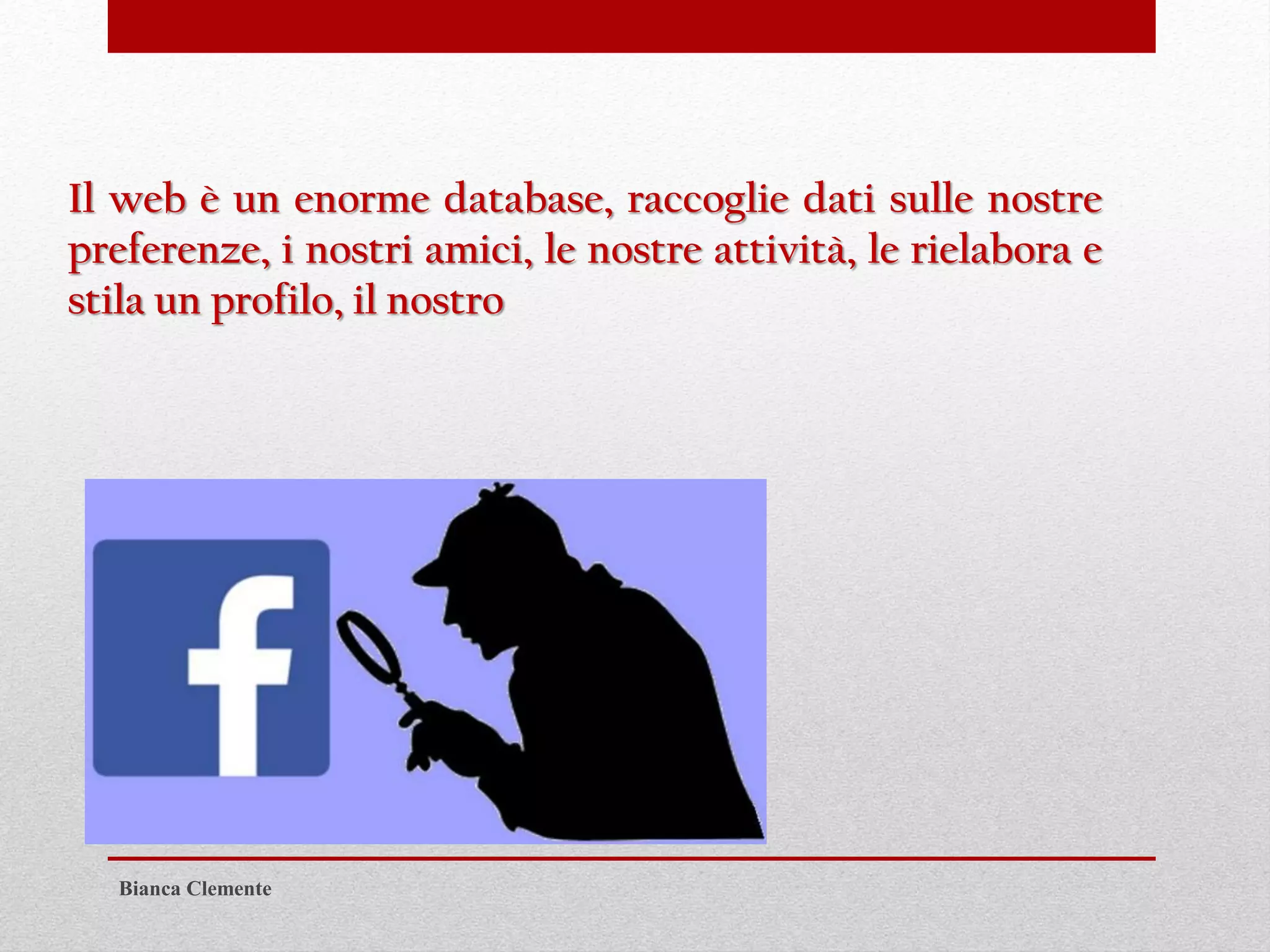 Il web è un enorme database, raccoglie dati sulle nostre
preferenze, i nostri amici, le nostre attività, le rielabora e
stila un profilo, il nostro
Bianca Clemente
 