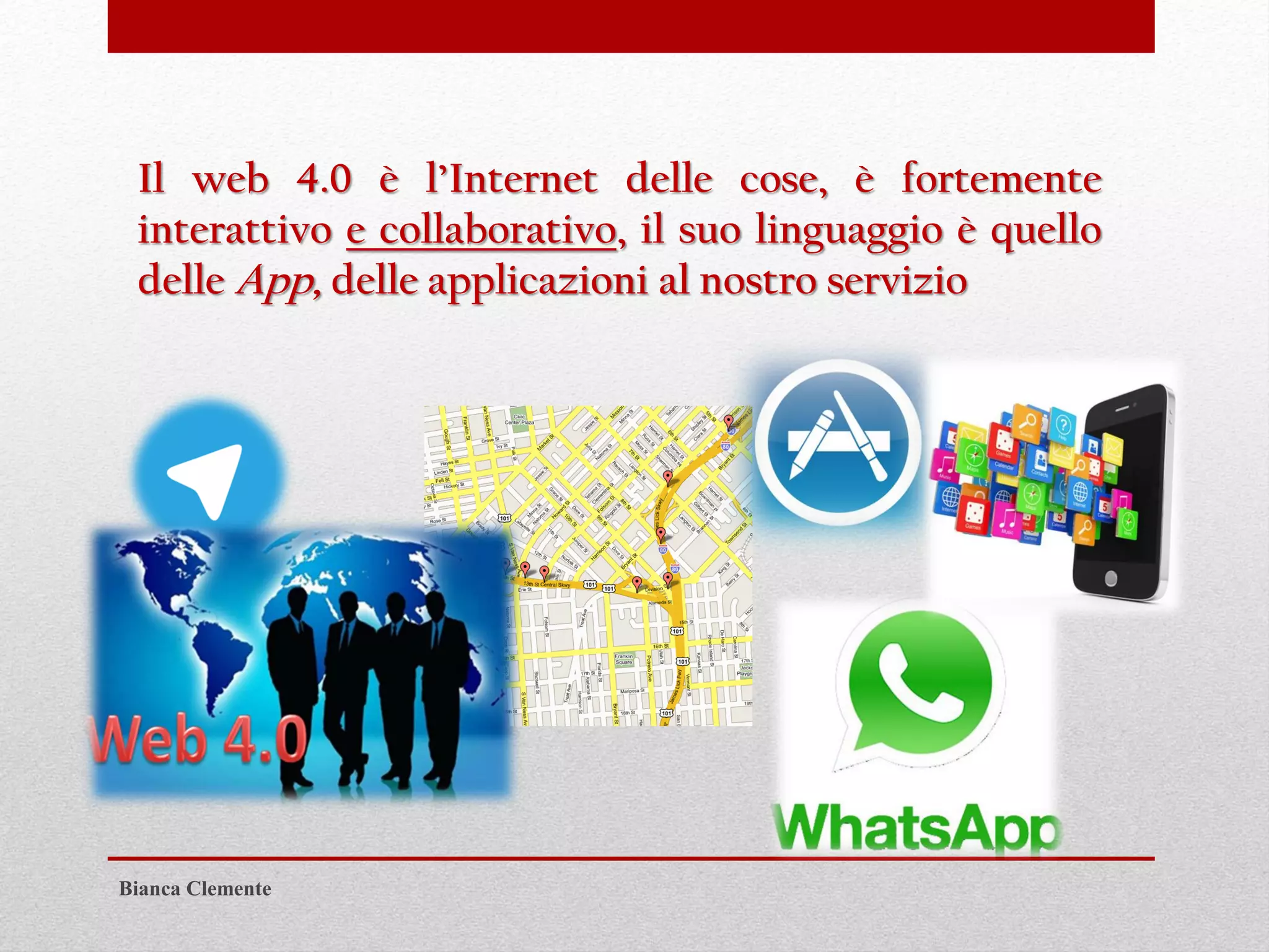 Il web 4.0 è l’Internet delle cose, è fortemente
interattivo e collaborativo, il suo linguaggio è quello
delle App, delle applicazioni al nostro servizio
Bianca Clemente
 