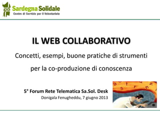IL WEB COLLABORATIVO
Concetti, esempi, buone pratiche di strumenti
per la co-produzione di conoscenza
5° Forum Rete Telematica Sa.Sol. Desk
Donigala Fenugheddu, 7 giugno 2013
 