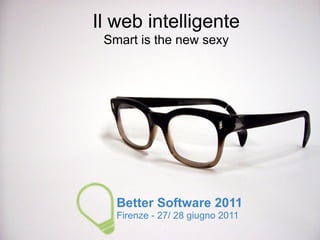Il web intelligente
 Smart is the new sexy




   Better Software 2011
   Firenze - 27/ 28 giugno 2011
 