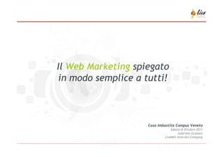 Il Web Marketing spiegato
in modo semplice a tutti!



                    Casa Imbastita Campus Veneto
                                Sabato 8 Ottobre 2011
                                     Gabriele Granato
                            LiveNet Internet Company
 