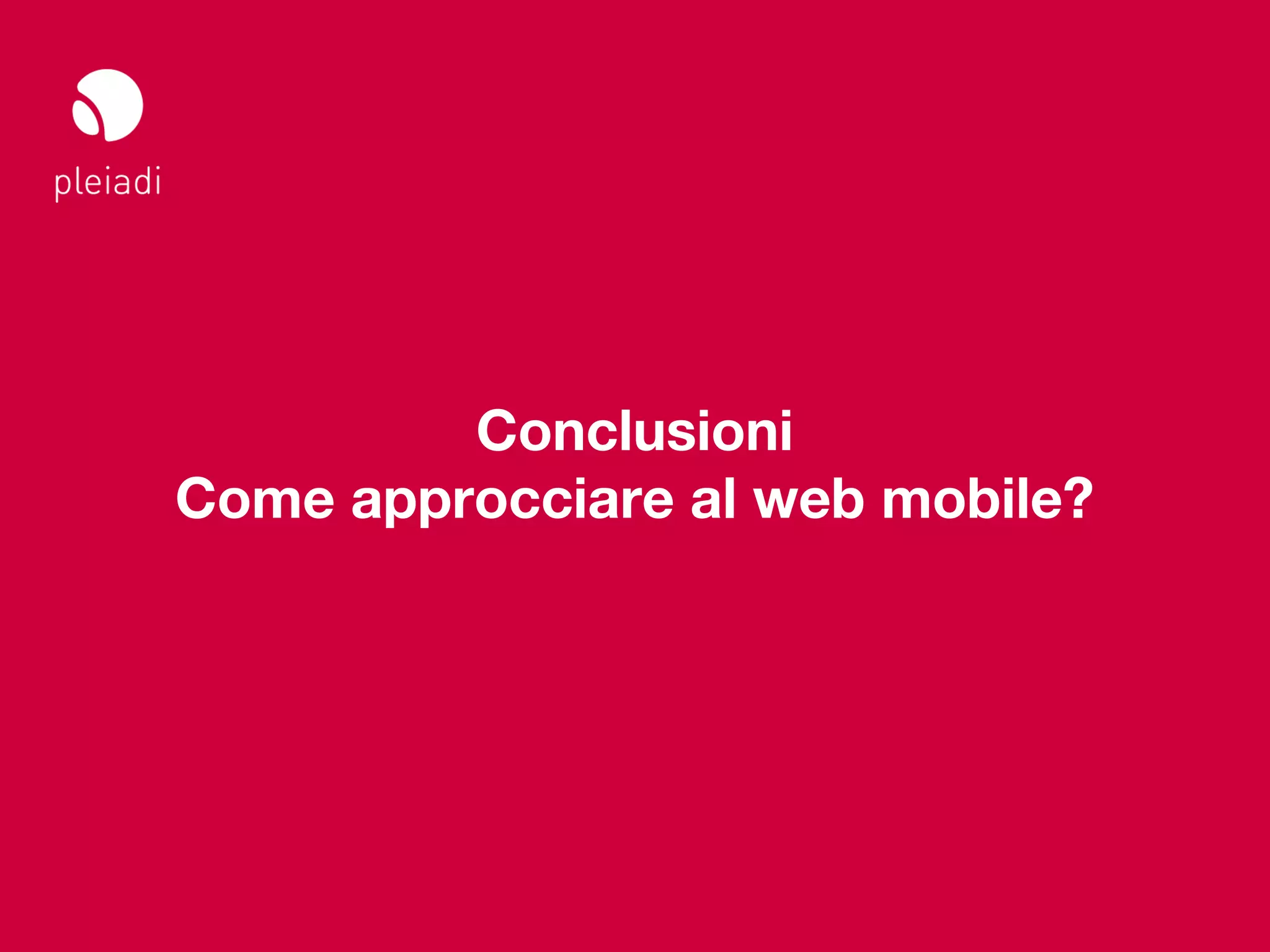 Studio Pleiadi
Il web sul mobile _ Web meeting




                 Conclusioni
        Come approcciare al web mobile?




                                  © Copyright Studio Pleiadi 2012. All rights reserved.
 