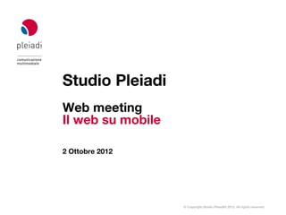 Studio Pleiadi
Web meeting
Il web su mobile

2 Ottobre 2012




                   © Copyright Studio Pleiadi® 2012. All rights reserved.
 