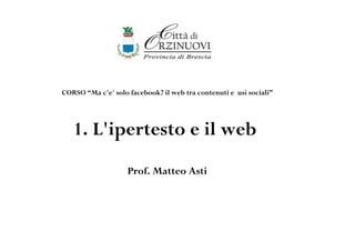 CORSO “Ma c'e' solo facebook? il web tra contenuti e usi sociali”




   1. L'ipertesto e il web
                    Prof. Matteo Asti
 