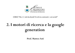 CORSO “Ma c'e' solo facebook? il web tra contenuti e usi sociali”




2. I motori di ricerca e la google
           generation
                       Prof. Matteo Asti
 