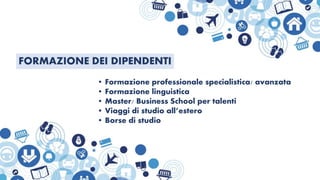 • Formazione professionale specialistica/ avanzata
• Formazione linguistica
• Master/ Business School per talenti
• Viaggi di studio all’estero
• Borse di studio
FORMAZIONE DEI DIPENDENTI
 