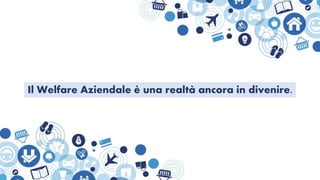 Il Welfare Aziendale è una realtà ancora in divenire.
 