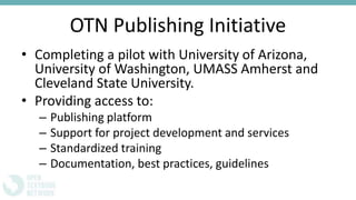 OTN Publishing Initiative
• Completing a pilot with University of Arizona,
University of Washington, UMASS Amherst and
Cleveland State University.
• Providing access to:
– Publishing platform
– Support for project development and services
– Standardized training
– Documentation, best practices, guidelines
 