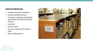 Course Reserves
• Students looking for textbooks
• Faculty meeting that need
• The library cultivating relationships
with faculty and students through
reserves
• Long lines
• Too few copies
• Too many copies for the library’s
space
• Desk ”traffic patterns”
 