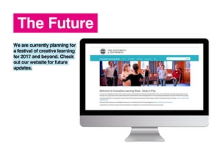 The Future
We are currently planning for
a festival of creative learning
for 2017 and beyond. Check
out our website for future
updates.
 