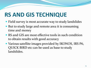 RS AND GIS TECHNIQUE 
 Field survey is most accurate way to study landslides 
 But to study large and remote area it is ...