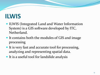 ILWIS 
 ILWIS (Integrated Land and Water Information 
System) is a GIS software developed by ITC, 
Netherland. 
 It cont...