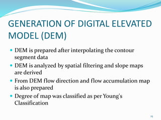 GENERATION OF DIGITAL ELEVATED 
MODEL (DEM) 
 DEM is prepared after interpolating the contour 
segment data 
 DEM is ana...