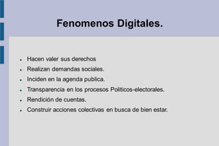 Fenomenos Digitales.
⚫ Hacen valer sus derechos
⚫ Realizan demandas sociales.
⚫ Inciden en la agenda publica.
⚫ Transparencia en los procesos Politicos-electorales.
⚫ Rendición de cuentas.
⚫ Construir acciones colectivas en busca de bien estar.
 