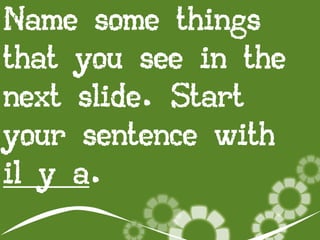 Name some things
that you see in the
next slide. Start
your sentence with
il y a.

 