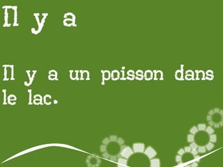 Il y a
Il y a un poisson dans
le lac.

 