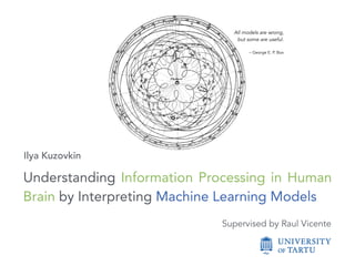 Understanding Information Processing in Human
Brain by Interpreting Machine Learning Models
Ilya Kuzovkin
All models are wrong,
but some are useful. 
 
– George E. P. Box
Supervised by Raul Vicente
 