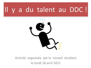 Il  y  a  du  talent  au  DDC ! Activitéorganisée  par le  conseilétudiant le lundi 18 avril 2011 