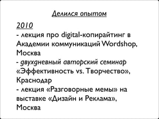 Делился опытом
2010
- лекция про digital-копирайтинг в
Академии коммуникаций Wordshop,
Москва
- двухдневный авторский семинар
«Эффективность vs. Творчество»,
Краснодар
- лекция «Разговорные мемы» на
выставке «Дизайн и Реклама»,
Москва
 