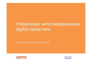 Управление интегрированными
digital-проектами

Илья Ванявкин, продюсер GRAPE




                                Москва, 2010
                                www.grape.ru
 