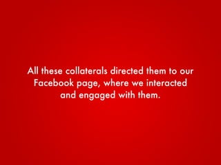 All these collaterals directed them to our
Facebook page, where we interacted
and engaged with them through...
 