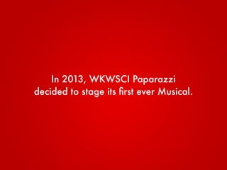 In 2013, WKWSCI Paparazzi
decided to stage its ﬁrst ever Musical.
 