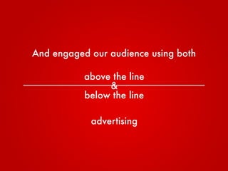 And engaged our audience using both
above the line
below the line
&
advertising
 