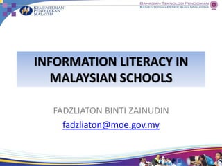 INFORMATION LITERACY IN
MALAYSIAN SCHOOLS
FADZLIATON BINTI ZAINUDIN
fadzliaton@moe.gov.my
 