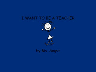 I WANT TO BE A TEACHER




      by Ms. Angst
 