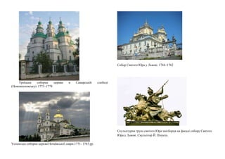 Троїцька соборна церква в Самарській слободі
(Новомосковську). 1773–1778
Успенська соборна церква Почаївської лаври.1771- 1783 рр.
Собор Святого Юра у Львові. 1744–1762
Скульптурна група святого Юра змієборця на фасаді собору Святого
Юра у Львові. Скульптор Й. Пінзель
 